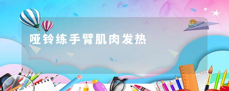 哑铃练手臂肌肉发热