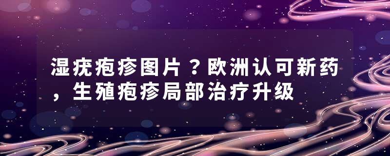 湿疣疱疹图片？欧洲认可新药，生殖疱疹局部治疗升级