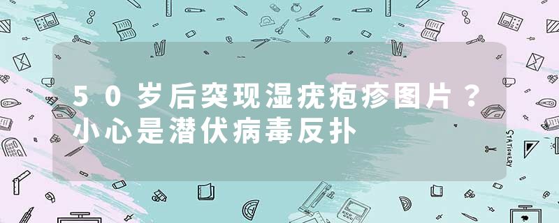 50岁后突现湿疣疱疹图片？小心是潜伏病毒反扑