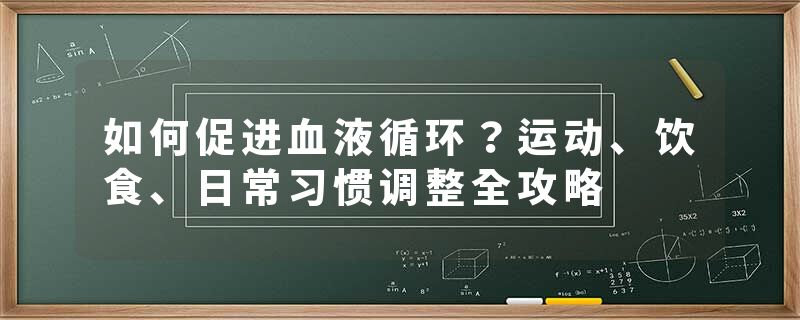 如何促进血液循环？运动、饮食、日常习惯调整全攻略