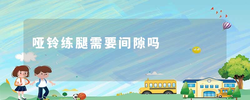 哑铃练腿需要间隙吗