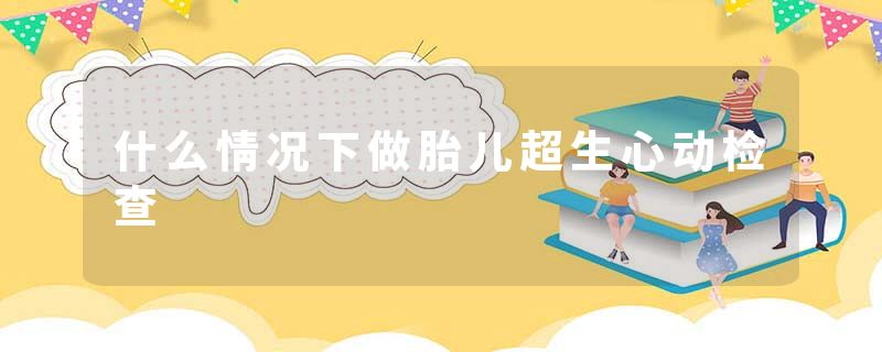 什么情况下做胎儿超生心动检查