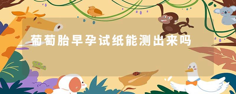 葡萄胎早孕试纸能测出来吗