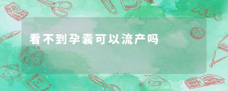 看不到孕囊可以流产吗