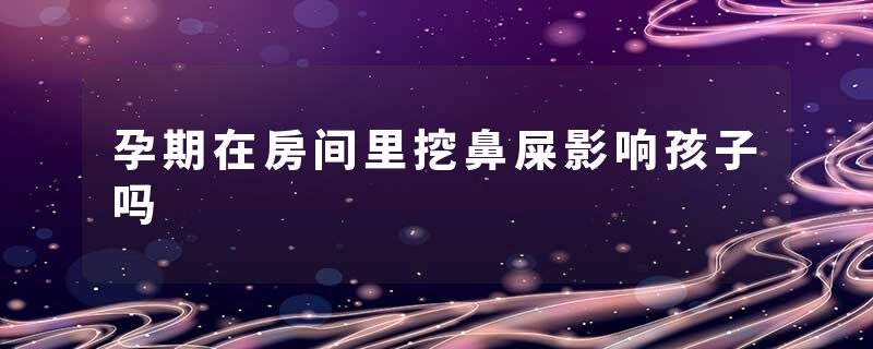 孕期在房间里挖鼻屎影响孩子吗