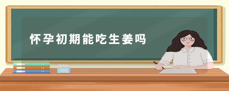 怀孕初期能吃生姜吗