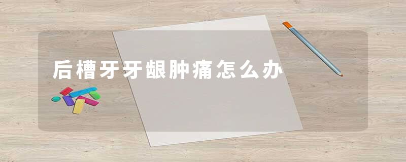 后槽牙牙龈肿痛怎么办